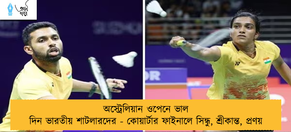 অস্ট্রেলিয়ান ওপেনে ভাল দিন ভারতীয় শাটলারদের - কোয়ার্টার ফাইনালে সিন্ধু, শ্রীকান্ত, প্রণয়