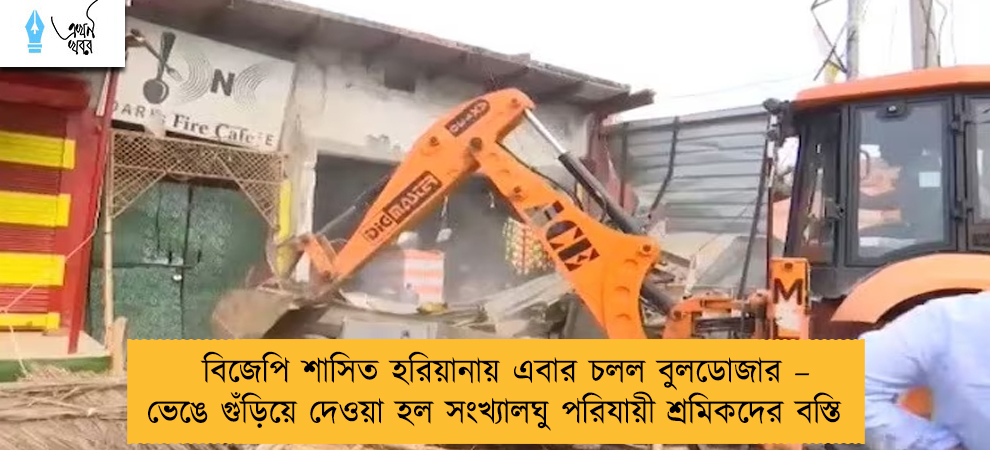 বিজেপি শাসিত হরিয়ানায় এবার চলল বুলডোজার – ভেঙে গুঁড়িয়ে দেওয়া হল সংখ্যালঘু পরিযায়ী শ্রমিকদের বস্তি