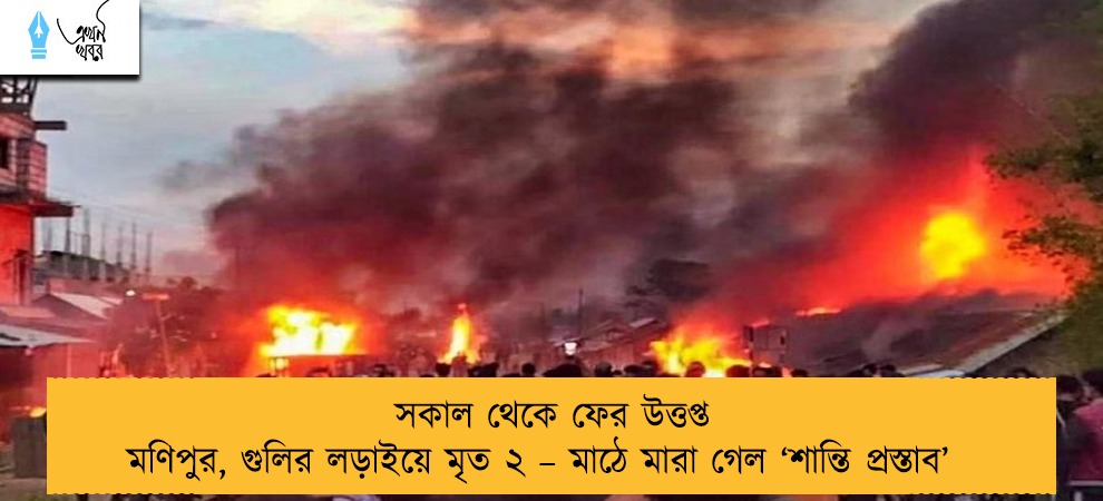 সকাল থেকে ফের উত্তপ্ত মণিপুর, গুলির লড়াইয়ে মৃত ২ – মাঠে মারা গেল ‘শান্তি প্রস্তাব’