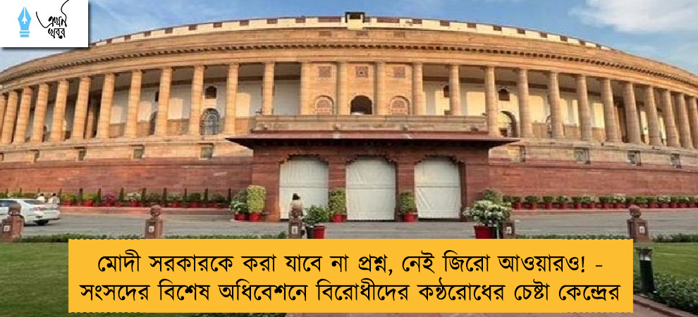 মোদী সরকারকে করা যাবে না প্রশ্ন, নেই জিরো আওয়ারও! - সংসদের বিশেষ অধিবেশনে বিরোধীদের কন্ঠরোধের চেষ্টা কেন্দ্রের