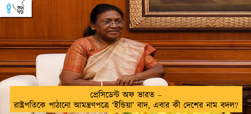 প্রেসিডেন্ট অফ ভারত – রাষ্ট্রপতিকে পাঠানো আমন্ত্রণপত্রে ‘ইন্ডিয়া’ বাদ, এবার কী দেশের নাম বদল?