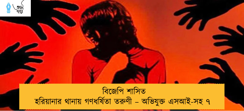 বিজেপি শাসিত হরিয়ানার থানায় গণধর্ষিতা তরুণী – অভিযুক্ত এসআই-সহ ৭