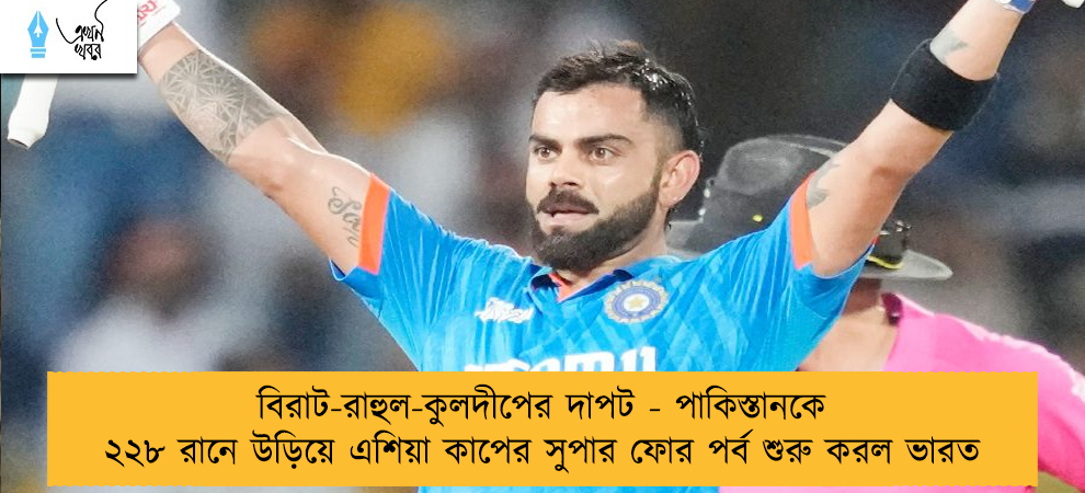 বিরাট-রাহুল-কুলদীপের দাপট - পাকিস্তানকে ২২৮ রানে উড়িয়ে এশিয়া কাপের সুপার ফোর পর্ব শুরু করল ভারত