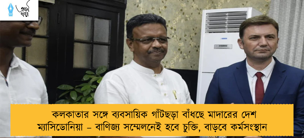 কলকাতার সঙ্গে ব্যবসায়িক গাঁটছড়া বাঁধছে মাদারের দেশ ম্যাসিডোনিয়া – বাণিজ্য সম্মেলনেই হবে চুক্তি, বাড়বে কর্মসংস্থান
