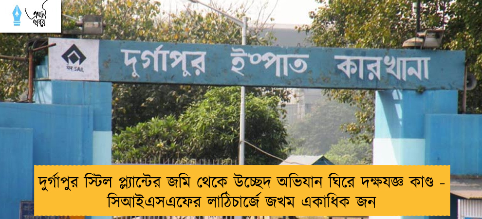 দুর্গাপুর স্টিল প্ল্যান্টের জমি থেকে উচ্ছেদ অভিযান ঘিরে দক্ষযজ্ঞ কাণ্ড - সিআইএসএফের লাঠিচার্জে জখম একাধিক জন