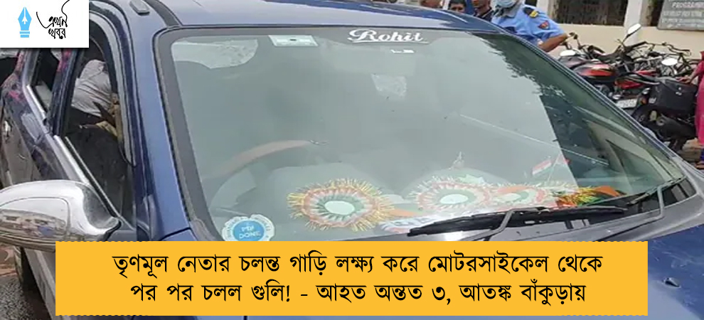 তৃণমূল নেতার চলন্ত গাড়ি লক্ষ্য করে মোটরসাইকেল থেকে পর পর চলল গুলি! - আহত অন্তত ৩, আতঙ্ক বাঁকুড়ায়