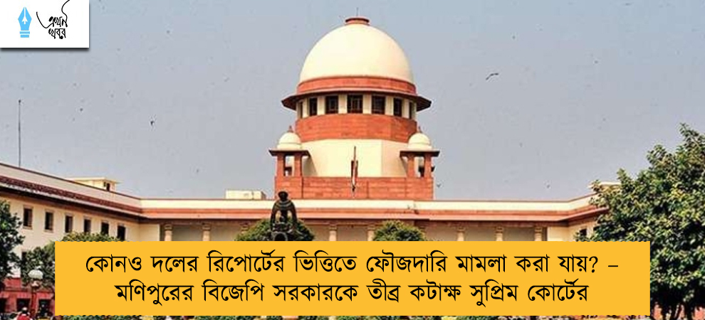 কোনও দলের রিপোর্টের ভিত্তিতে ফৌজদারি মামলা করা যায়? – মণিপুরের বিজেপি সরকারকে তীব্র কটাক্ষ সুপ্রিম কোর্টের