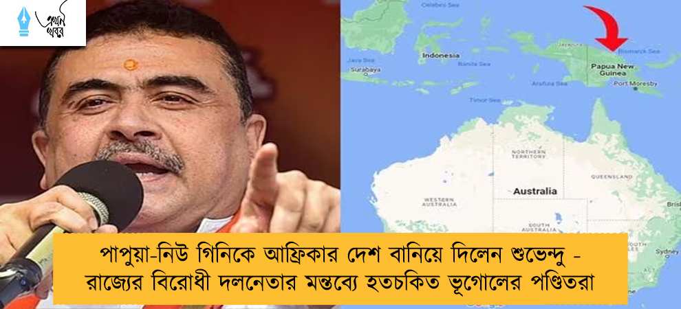 পাপুয়া-নিউ গিনিকে আফ্রিকার দেশ বানিয়ে দিলেন শুভেন্দু - রাজ্যের বিরোধী দলনেতার মন্তব্যে হতচকিত ভূগোলের পণ্ডিতরা