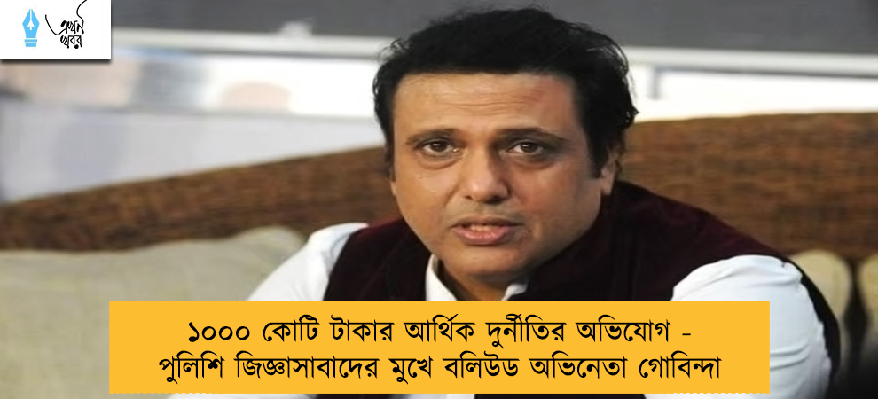১০০০ কোটি টাকার আর্থিক দুর্নীতির অভিযোগ - পুলিশি জিজ্ঞাসাবাদের মুখে বলিউড অভিনেতা গোবিন্দা