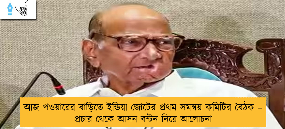 আজ পওয়ারের বাড়িতে ইন্ডিয়া জোটের প্রথম সমন্বয় কমিটির বৈঠক – প্রচার থেকে আসন বন্টন নিয়ে আলোচনা
