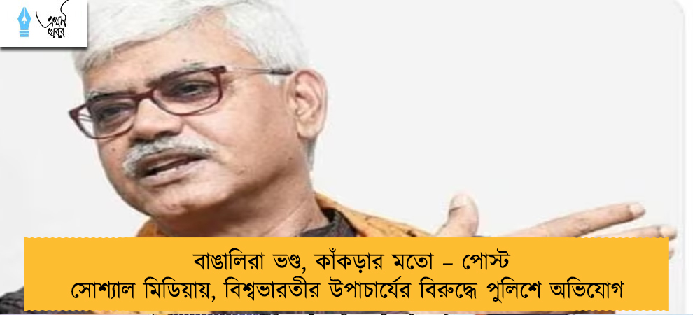 বাঙালিরা ভণ্ড, কাঁকড়ার মতো – পোস্ট সোশ্যাল মিডিয়ায়, বিশ্বভারতীর উপাচার্যের বিরুদ্ধে পুলিশে অভিযোগ