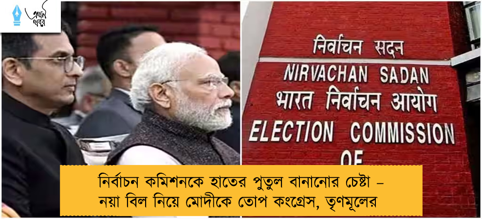 নির্বাচন কমিশনকে হাতের পুতুল বানানোর চেষ্টা – নয়া বিল নিয়ে মোদীকে তোপ কংগ্রেস, তৃণমূলের