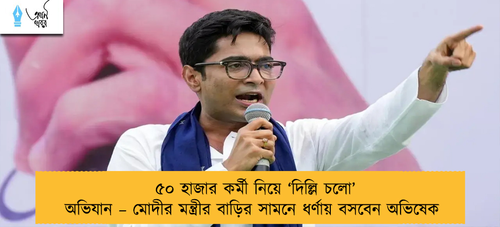 ৫০ হাজার কর্মী নিয়ে ‘দিল্লি চলো’ অভিযান – মোদীর মন্ত্রীর বাড়ির সামনে ধর্ণায় বসবেন অভিষেক