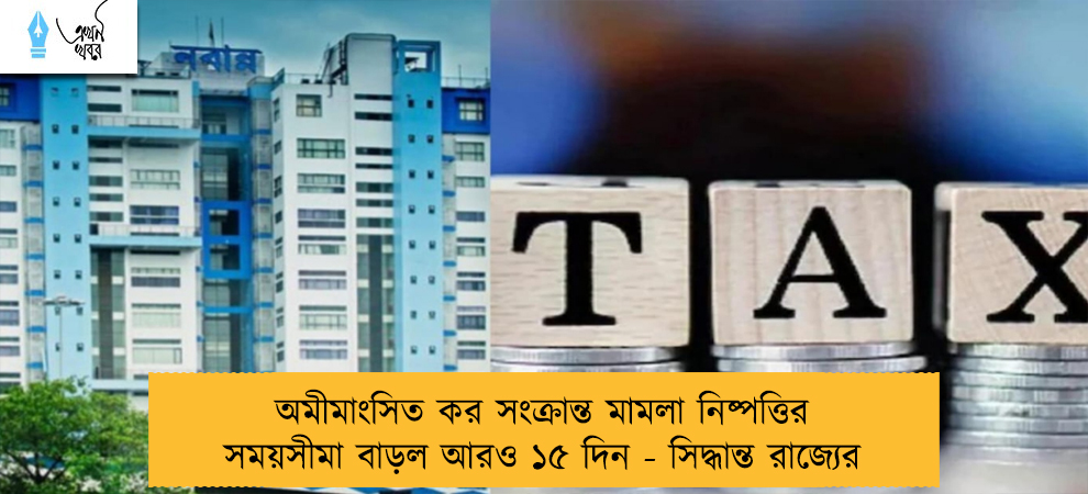 অমীমাংসিত কর সংক্রান্ত মামলা নিষ্পত্তির সময়সীমা বাড়ল আরও ১৫ দিন - সিদ্ধান্ত রাজ্যের
