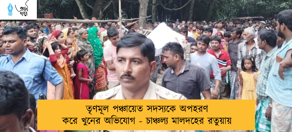 তৃণমূল পঞ্চায়েত সদস্যকে অপহরণ করে খুনের অভিযোগ - চাঞ্চল্য মালদহের রতুয়ায়