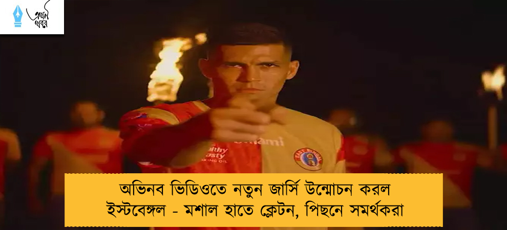 অভিনব ভিডিওতে নতুন জার্সি উন্মোচন করল ইস্টবেঙ্গল - মশাল হাতে ক্লেটন, পিছনে সমর্থকরা
