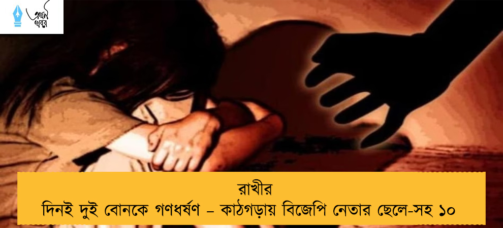রাখীর দিনই দুই বোনকে গণধর্ষণ – কাঠগড়ায় বিজেপি নেতার ছেলে-সহ ১০