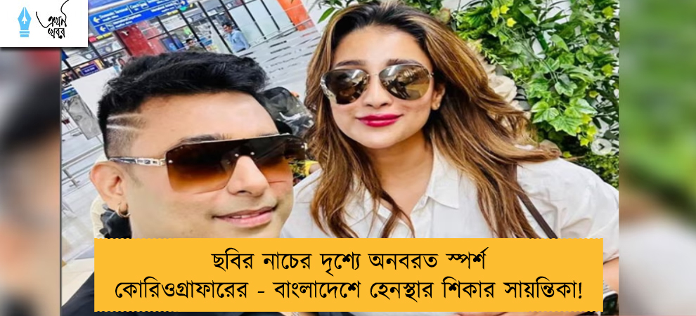 ছবির নাচের দৃশ্যে অনবরত স্পর্শ কোরিওগ্রাফারের - বাংলাদেশে হেনস্থার শিকার সায়ন্তিকা!