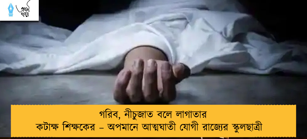 গরিব, নীচুজাত বলে লাগাতার কটাক্ষ শিক্ষকের – অপমানে আত্মঘাতী যোগী রাজ্যের স্কুলছাত্রী