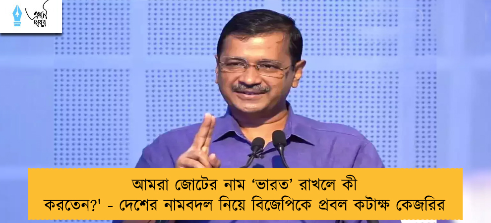 আমরা জোটের নাম ‘ভারত’ রাখলে কী করতেন?' - দেশের নামবদল নিয়ে বিজেপিকে প্রবল কটাক্ষ কেজরির