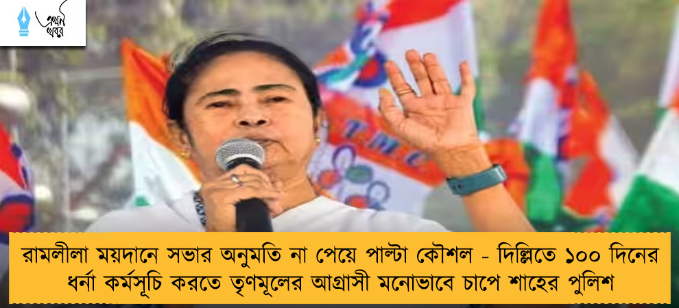 রামলীলা ময়দানে সভার অনুমতি না পেয়ে পাল্টা কৌশল - দিল্লিতে ১০০ দিনের ধর্না কর্মসূচি করতে তৃণমূলের আগ্রাসী মনোভাবে চাপে শাহের পুলিশ