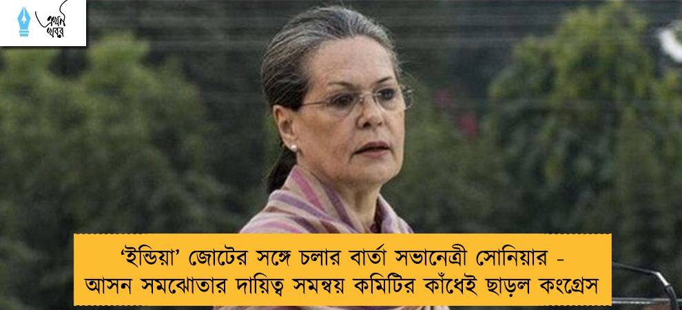 ‘ইন্ডিয়া’ জোটের সঙ্গে চলার বার্তা সভানেত্রী সোনিয়ার - আসন সমঝোতার দায়িত্ব সমন্বয় কমিটির কাঁধেই ছাড়ল কংগ্রেস