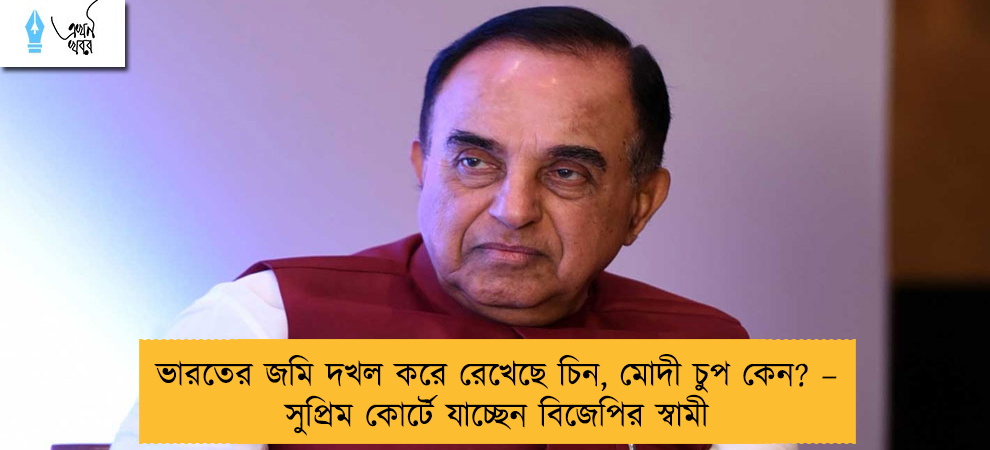 ভারতের জমি দখল করে রেখেছে চিন, মোদী চুপ কেন? – সুপ্রিম কোর্টে যাচ্ছেন বিজেপির স্বামী