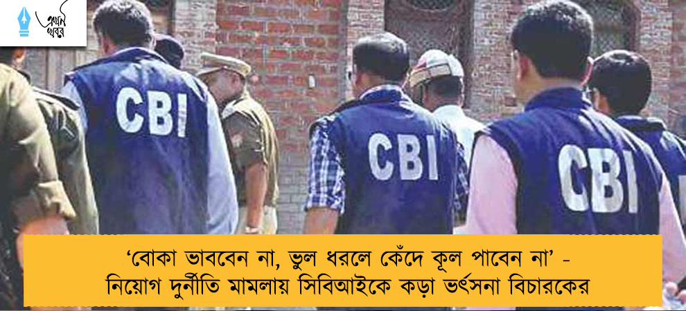 ‘বোকা ভাববেন না, ভুল ধরলে কেঁদে কূল পাবেন না’ - নিয়োগ দুর্নীতি মামলায় সিবিআইকে কড়া ভর্ৎসনা বিচারকের