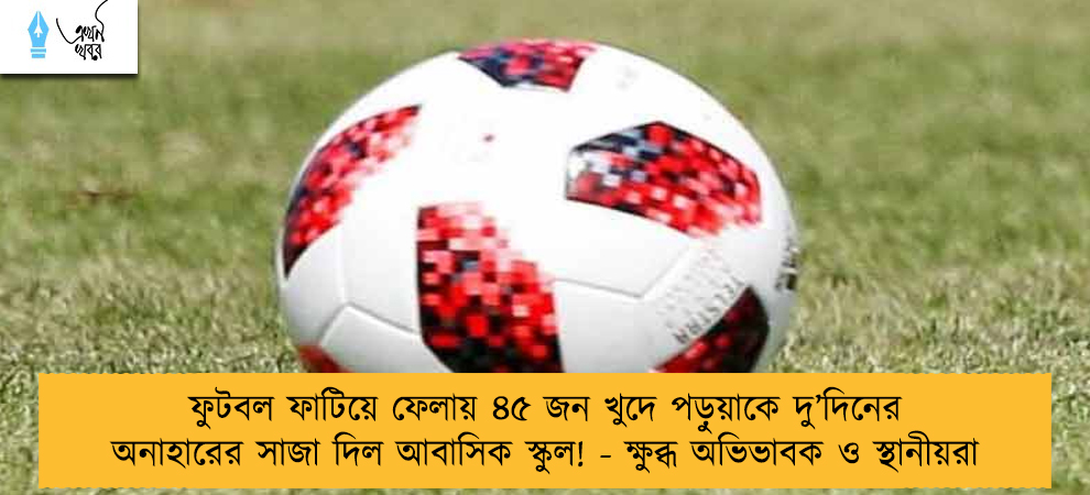ফুটবল ফাটিয়ে ফেলায় ৪৫ জন খুদে পড়ুয়াকে দু’দিনের অনাহারের সাজা দিল আবাসিক স্কুল! - ক্ষুব্ধ অভিভাবক ও স্থানীয়রা