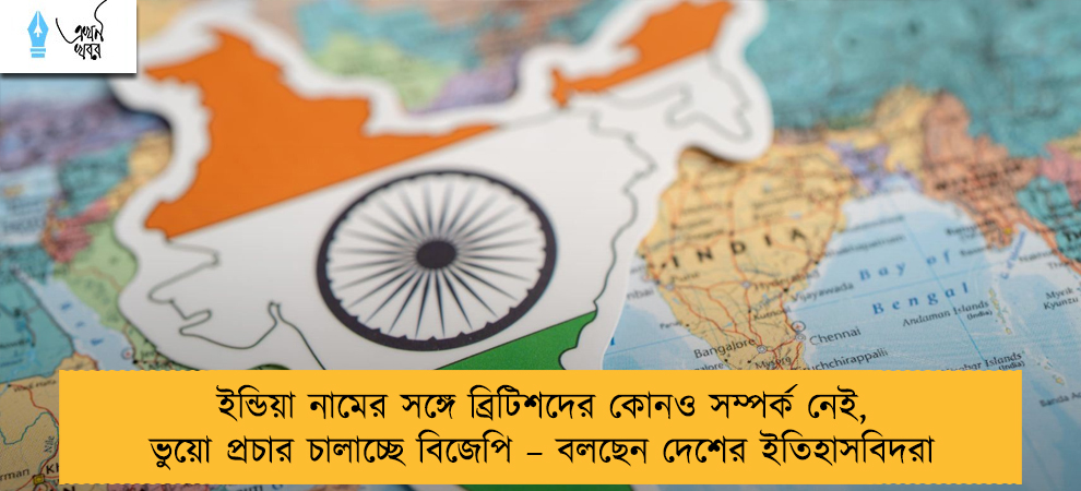 ইন্ডিয়া নামের সঙ্গে ব্রিটিশদের কোনও সম্পর্ক নেই, ভুয়ো প্রচার চালাচ্ছে বিজেপি – বলছেন দেশের ইতিহাসবিদরা