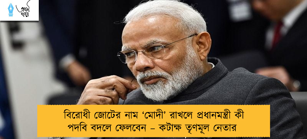 বিরোধী জোটের নাম ‘মোদী’ রাখলে প্রধানমন্ত্রী কী পদবি বদলে ফেলবেন – কটাক্ষ তৃণমূল নেতার