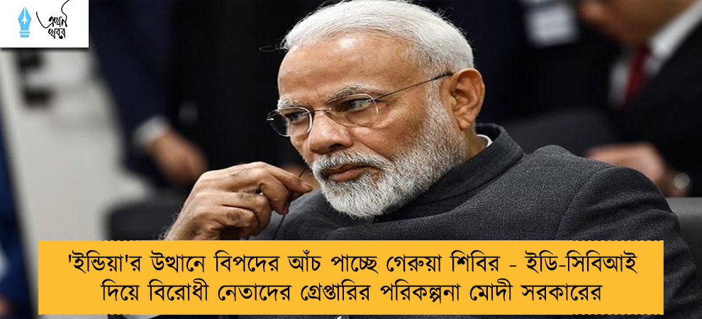 'ইন্ডিয়া'র উত্থানে বিপদের আঁচ পাচ্ছে গেরুয়া শিবির - ইডি-সিবিআই দিয়ে বিরোধী নেতাদের গ্রেপ্তারির পরিকল্পনা মোদী সরকারের