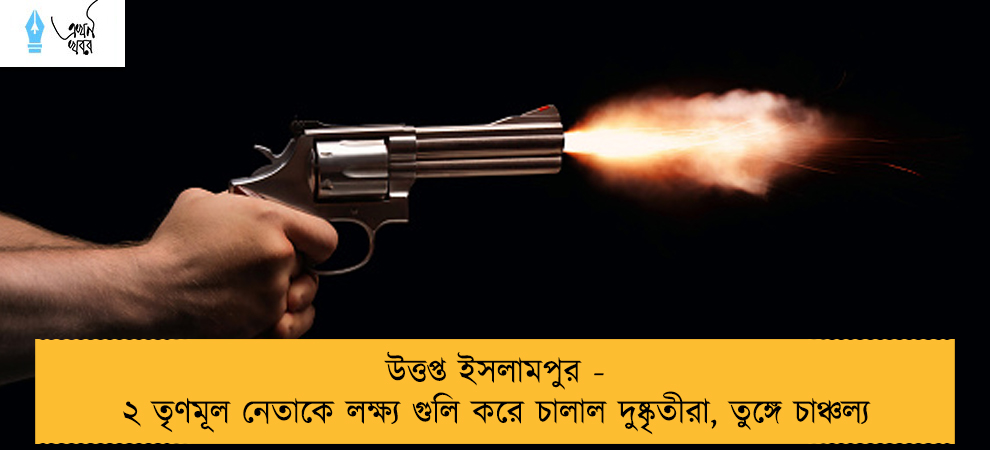 উত্তপ্ত ইসলামপুর - ২ তৃণমূল নেতাকে লক্ষ্য গুলি করে চালাল দুষ্কৃতীরা, তুঙ্গে চাঞ্চল্য