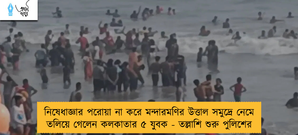 নিষেধাজ্ঞার পরোয়া না করে মন্দারমণির উত্তাল সমুদ্রে নেমে তলিয়ে গেলেন কলকাতার ৫ যুবক - তল্লাশি শুরু পুলিশের