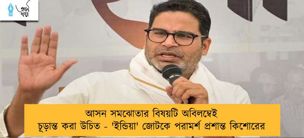 আসন সমঝোতার বিষয়টি অবিলম্বেই চূড়ান্ত করা উচিত - 'ইন্ডিয়া' জোটকে পরামর্শ প্রশান্ত কিশোরের