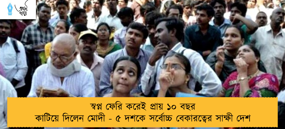 স্বপ্ন ফেরি করেই প্রায় ১০ বছর কাটিয়ে দিলেন মোদী - ৫ দশকে সর্বোচ্চ বেকারত্বের সাক্ষী দেশ