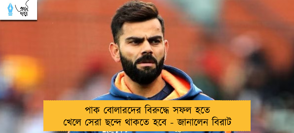 পাক বোলারদের বিরুদ্ধে সফল হতে খেলে সেরা ছন্দে থাকতে হবে - জানালেন বিরাট