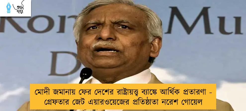 মোদী জমানায় ফের দেশের রাষ্ট্রায়ত্ত্ব ব্যাঙ্কে আর্থিক প্রতারণা - গ্রেফতার জেট এয়ারওয়েজের প্রতিষ্ঠাতা নরেশ গোয়েল