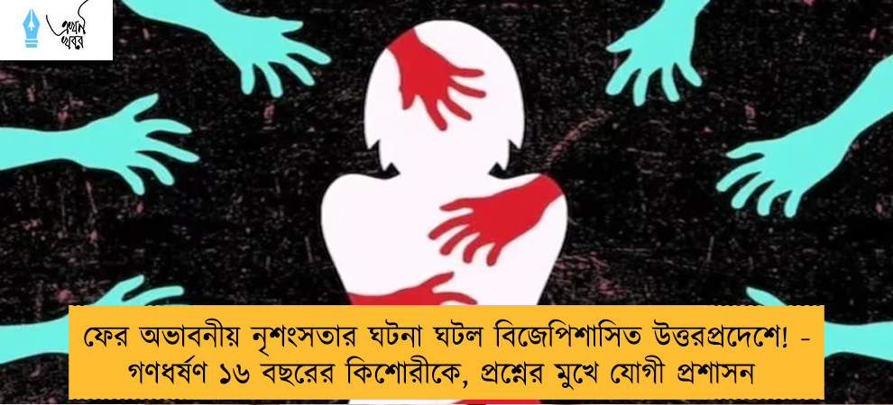 ফের অভাবনীয় নৃশংসতার ঘটনা ঘটল বিজেপিশাসিত উত্তরপ্রদেশে! - গণধর্ষণ ১৬ বছরের কিশোরীকে, প্রশ্নের মুখে যোগী প্রশাসন
