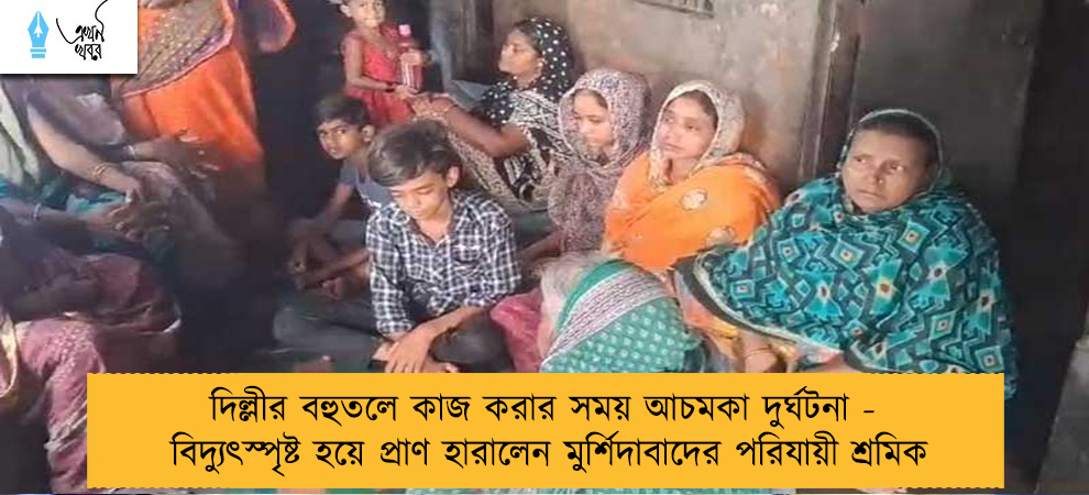 দিল্লীর বহুতলে কাজ করার সময় আচমকা দুর্ঘটনা - বিদ্যুৎস্পৃষ্ট হয়ে প্রাণ হারালেন মুর্শিদাবাদের পরিযায়ী শ্রমিক