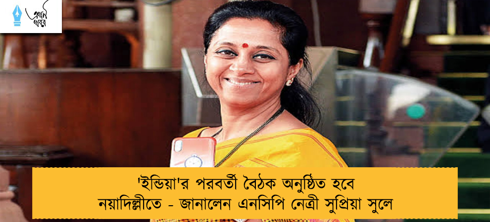 'ইন্ডিয়া'র পরবর্তী বৈঠক অনুষ্ঠিত হবে নয়াদিল্লীতে - জানালেন এনসিপি নেত্রী সুপ্রিয়া সুলে