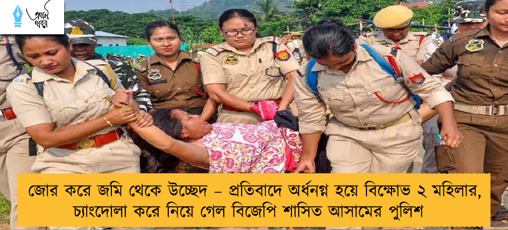 জোর করে জমি থেকে উচ্ছেদ – প্রতিবাদে অর্ধনগ্ন হয়ে বিক্ষোভ ২ মহিলার, চ্যাংদোলা করে নিয়ে গেল বিজেপি শাসিত আসামের পুলিশ