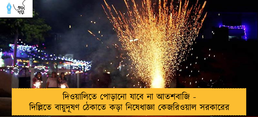 দিওয়ালিতে পোড়ানো যাবে না আতশবাজি - দিল্লিতে বায়ুদূষণ ঠেকাতে কড়া নিষেধাজ্ঞা কেজরিওয়াল সরকারের