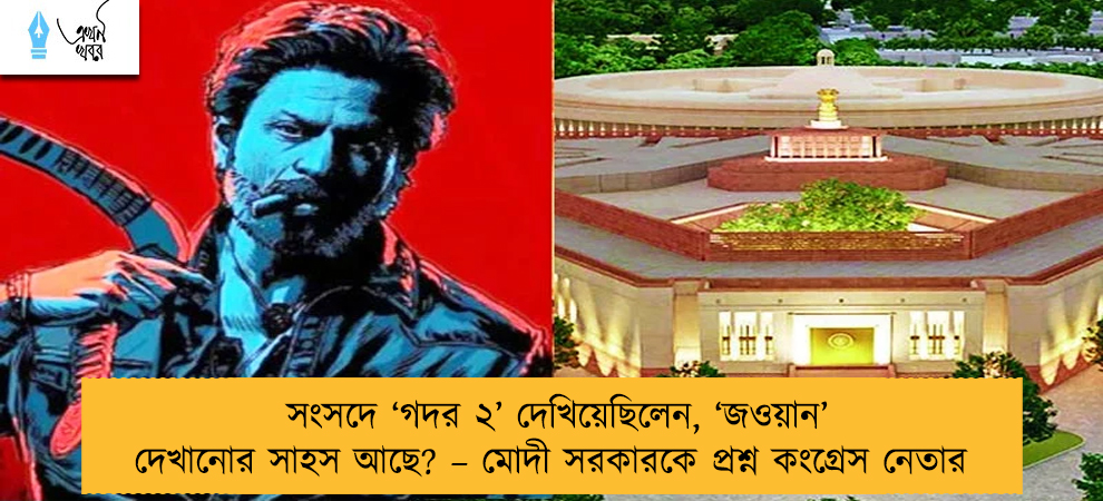 সংসদে ‘গদর ২’ দেখিয়েছিলেন, ‘জওয়ান’ দেখানোর সাহস আছে? – মোদী সরকারকে প্রশ্ন কংগ্রেস নেতার