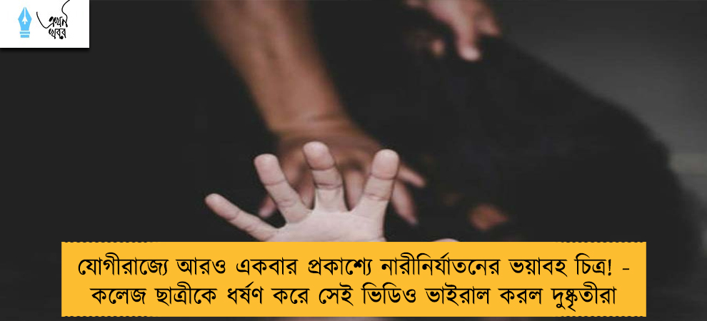 যোগীরাজ্যে আরও একবার প্রকাশ্যে নারীনির্যাতনের ভয়াবহ চিত্র! - কলেজছাত্রীকে ধর্ষণ করে সেই ভিডিও ভাইরাল করল দুষ্কৃতীরা