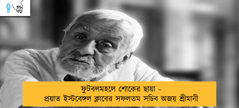 ফুটবলমহলে শোকের ছায়া - প্রয়াত ইস্টবেঙ্গল ক্লাবের সফলতম সচিব অজয় শ্রীমানী