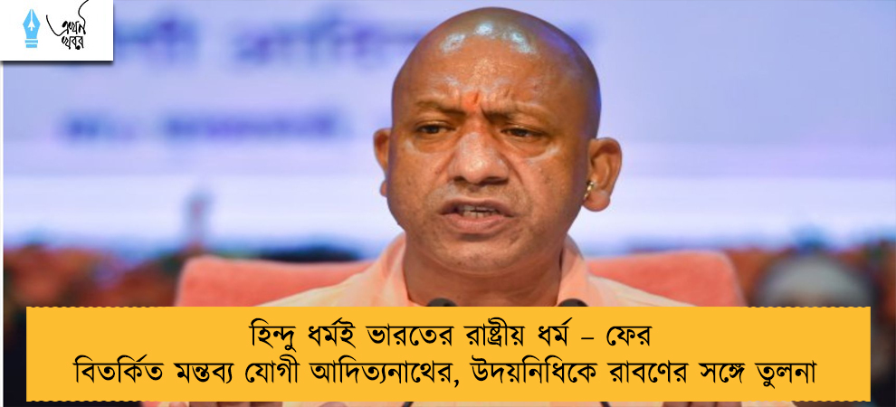 হিন্দু ধর্মই ভারতের রাষ্ট্রীয় ধর্ম – ফের বিতর্কিত মন্তব্য যোগী আদিত্যনাথের, উদয়নিধিকে রাবণের সঙ্গে তুলনা