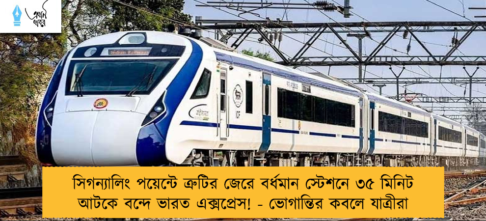 সিগন্যালিং পয়েন্টে ত্রুটির জেরে বর্ধমান স্টেশনে ৩৫ মিনিট আটকে বন্দে ভারত এক্সপ্রেস! - ভোগান্তির কবলে যাত্রীরা