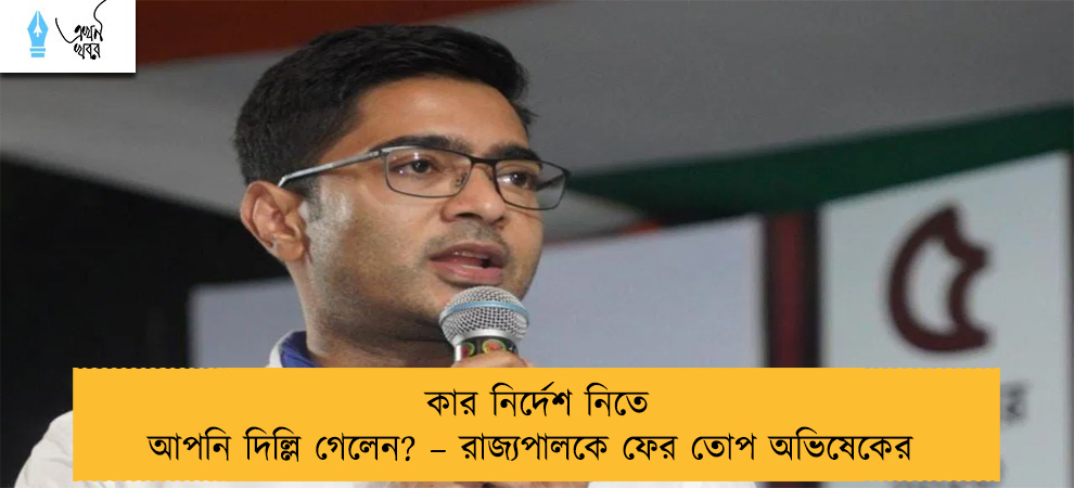 কার নির্দেশ নিতে আপনি দিল্লি গেলেন? – রাজ্যপালকে ফের তোপ অভিষেকের
