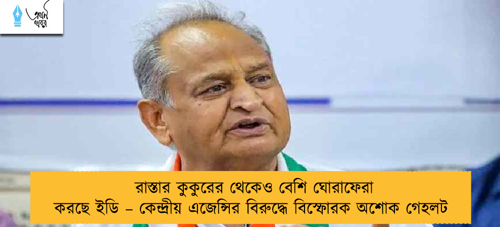 রাস্তার কুকুরের থেকেও বেশি ঘোরাফেরা করছে ইডি – কেন্দ্রীয় এজেন্সির বিরুদ্ধে বিস্ফোরক অশোক গেহলট